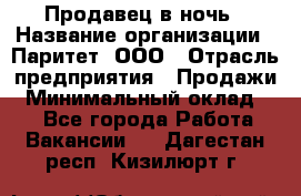 Продавец в ночь › Название организации ­ Паритет, ООО › Отрасль предприятия ­ Продажи › Минимальный оклад ­ 1 - Все города Работа » Вакансии   . Дагестан респ.,Кизилюрт г.